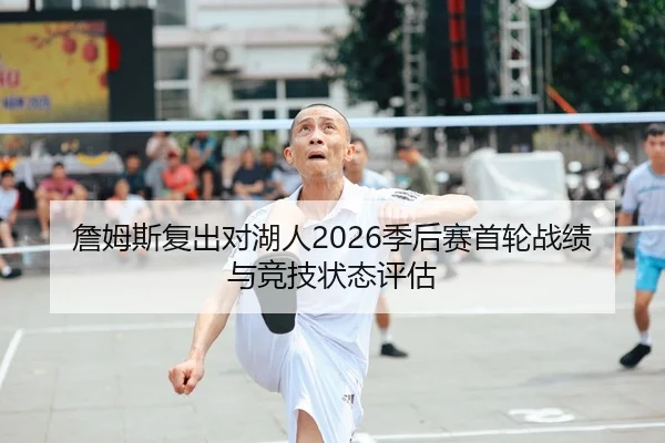 詹姆斯复出对湖人2026季后赛首轮战绩与竞技状态评估
