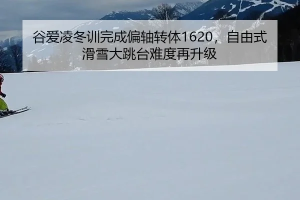 谷爱凌冬训完成偏轴转体1620，自由式滑雪大跳台难度再升级